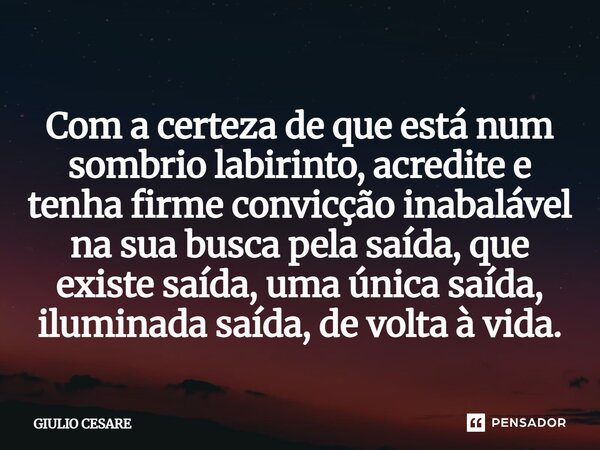 ⁠Com a certeza de que está num sombrio labirinto, acredite e tenha firme convicção inabalável na sua busca pela saída, que existe saída, uma única saída, ilumin... Frase de Giulio Cesare.