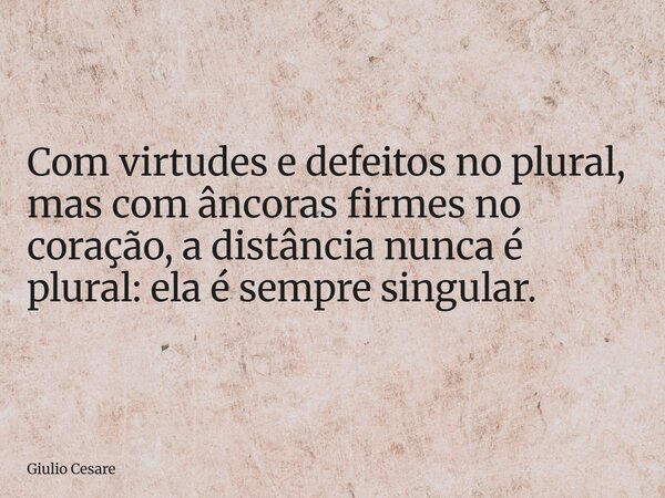 Com virtudes e defeitos no plural, mas com âncoras firmes no coração, a distância nunca é plural: ela é sempre singular.... Frase de Giulio Cesare.