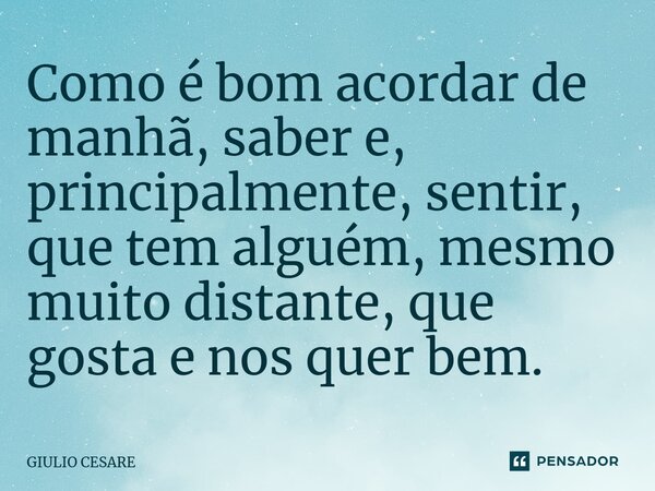 ⁠Como é bom acordar de manhã, saber e, principalmente, sentir, que tem alguém, mesmo muito distante, que gosta e nos quer bem.... Frase de Giulio Cesare.