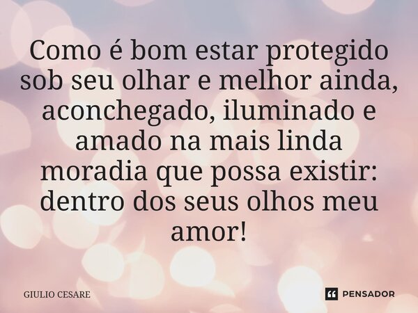 ⁠Como é bom estar protegido sob seu olhar e melhor ainda, aconchegado, iluminado e amado na mais linda moradia que possa existir: dentro dos seus olhos meu amor... Frase de Giulio Cesare.
