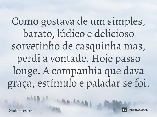 ⁠Como gostava de um simples, barato, lúdico e delicioso sorvetinho de casquinha mas, perdi a vontade. Hoje passo longe. A companhia que dava graça, estímulo e p... Frase de Giulio Cesare.