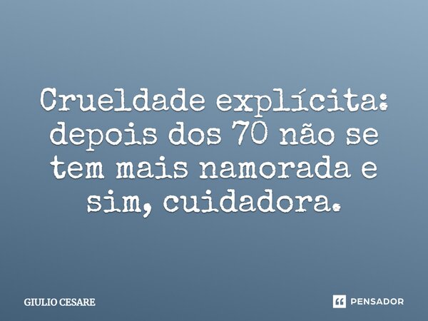 ⁠Crueldade explícita: depois dos 70 não se tem mais namorada e sim, cuidadora.... Frase de Giulio Cesare.