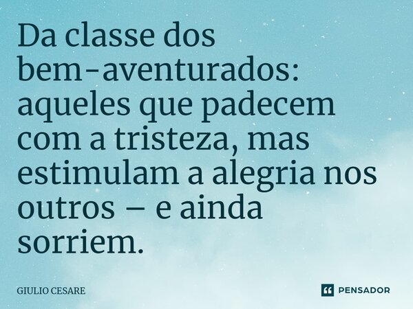 ⁠Da classe dos bem-aventurados: aqueles que padecem com a tristeza, mas estimulam a alegria nos outros – e ainda sorriem.... Frase de Giulio Cesare.
