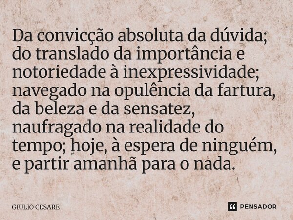 ⁠Da convicção absoluta da dúvida; do translado da importância e notoriedade à inexpressividade; navegado na opulência da fartura, da beleza e da sensatez, naufr... Frase de Giulio Cesare.
