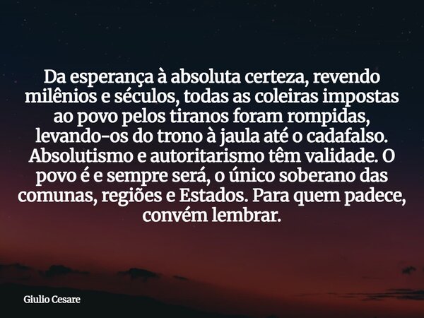 Da esperança à absoluta certeza, revendo milênios e séculos, todas as coleiras impostas ao povo pelos tiranos foram rompidas, levando-os do trono à jaula até o ... Frase de Giulio Cesare.