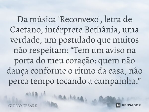 Da música 'Reconvexo', letra de Caetano, intérprete Bethânia, uma verdade, um postulado que muitos não respeitam: “Tem um aviso na porta do meu coração: quem n... Frase de Giulio Cesare.