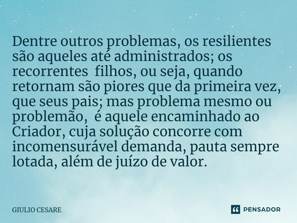 ⁠Dentre outros problemas, os resilientes são aqueles até administrados; os recorrentes filhos, ou seja, quando retornam são piores que da primeira vez, que seus... Frase de Giulio Cesare.