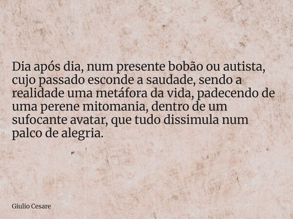 Dia após dia, num presente bobão ou autista, cujo passado esconde a saudade, sendo a realidade uma metáfora da vida, padecendo de uma perene mitomania, dentro d... Frase de Giulio Cesare.