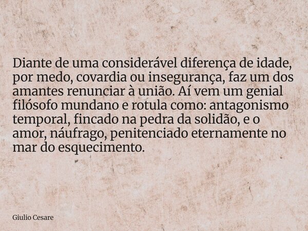 Diante de uma considerável diferença de idade, por medo, covardia ou insegurança, faz um dos amantes renunciar à união. Aí vem um genial filósofo mundano e rotu... Frase de Giulio Cesare.