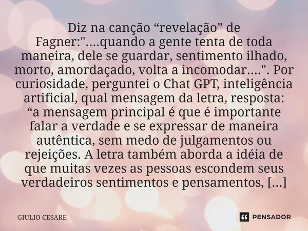 Diz na canção “revelação” de Fagner: "....quando a gente tenta de toda maneira, dele se guardar, sentimento ilhado, morto, amordaçado, volta a incomodar...... Frase de Giulio Cesare.