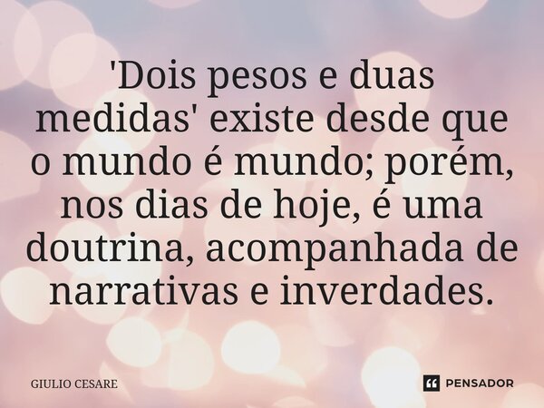 '⁠Dois pesos e duas medidas' existe desde que o mundo é mundo; porém, nos dias de hoje, é uma doutrina, acompanhada de narrativas e inverdades.... Frase de Giulio Cesare.