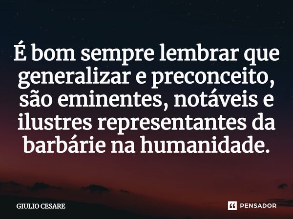 ⁠É bom sempre lembrar que generalizar e preconceito, são eminentes, notáveis e ilustres representantes da barbárie na humanidade.... Frase de Giulio Cesare.