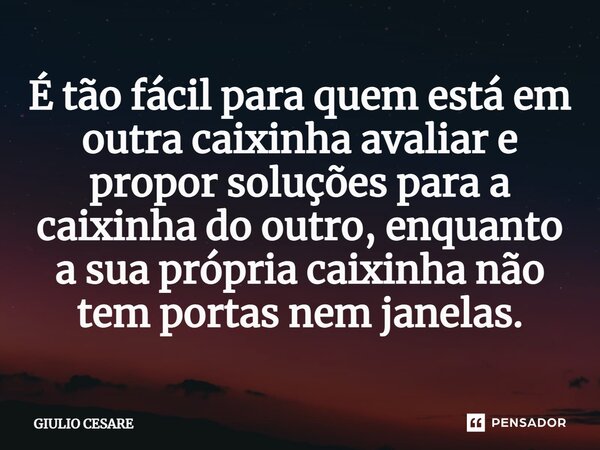 ⁠É tão fácil para quem está em outra caixinha avaliar e propor soluções para a caixinha do outro, enquanto a sua própria caixinha não tem portas nem janelas.... Frase de Giulio Cesare.