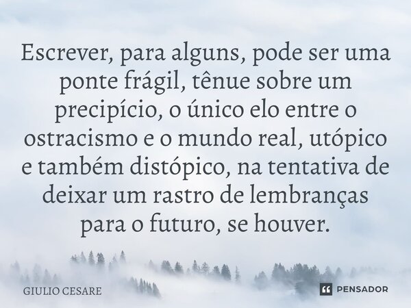 Escrever, para alguns, pode ser uma ponte frágil, tênue sobre um precipício, o único elo entre o ostracismo e o mundo real, utópico e também distópico, na tent... Frase de Giulio Cesare.