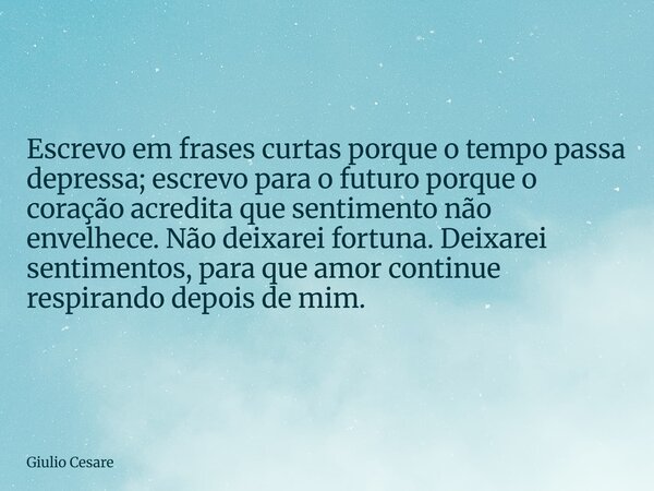 Escrevo em frases curtas porque o tempo passa depressa; escrevo para o futuro porque o coração acredita que sentimento não envelhece. Não deixarei fortuna. Deix... Frase de Giulio Cesare.