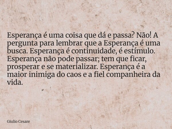 Esperança é uma coisa que dá e passa? Não! A pergunta para lembrar que a Esperança é uma busca. Esperança é continuidade, é estímulo. Esperança não pode passar;... Frase de Giulio Cesare.