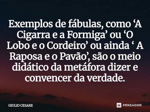 ⁠Exemplos de fábulas, como ‘A Cigarra e a Formiga’ ou ‘O Lobo e o Cordeiro’ ou ainda ‘ A Raposa e o Pavão’, são o meio didático da metáfora dizer e convencer da... Frase de Giulio Cesare.