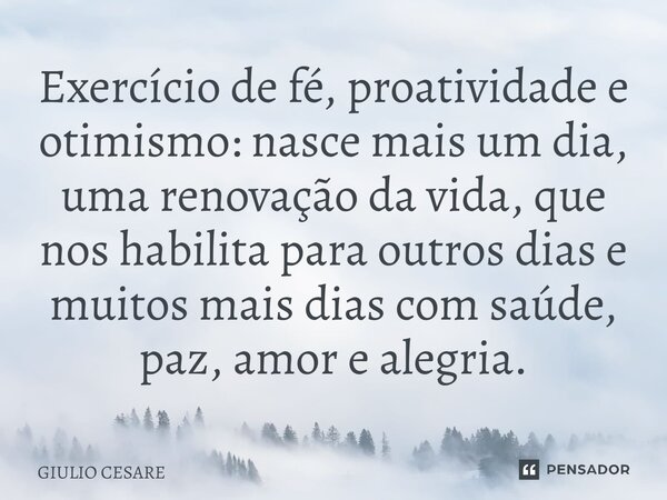 ⁠Exercício de fé, proatividade e otimismo: nasce mais um dia, uma renovação da vida, que nos habilita para outros dias e muitos mais dias com saúde, paz, amor e... Frase de Giulio Cesare.
