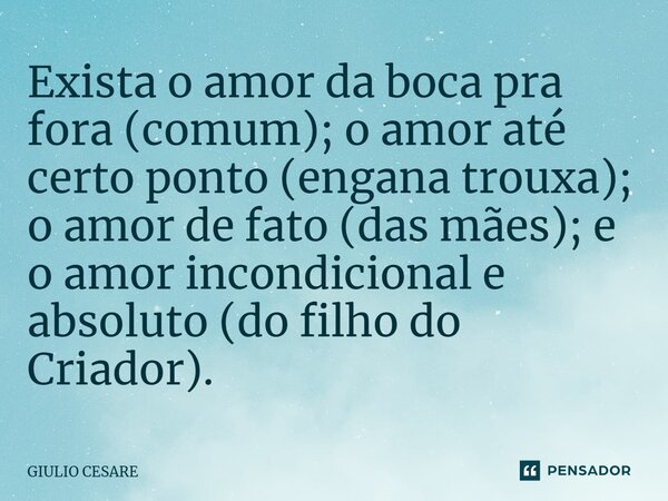 ⁠Exista o amor da boca pra fora (comum); o amor até certo ponto (engana trouxa); o amor de fato (das mães); e o amor incondicional e absoluto (do filho do Criad... Frase de Giulio Cesare.