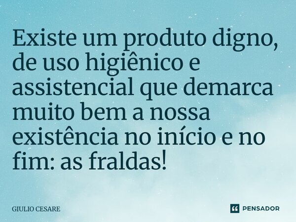 ⁠Existe um produto digno, de uso higiênico e assistencial que demarca muito bem a nossa existência no início e no fim: as fraldas!... Frase de Giulio Cesare.