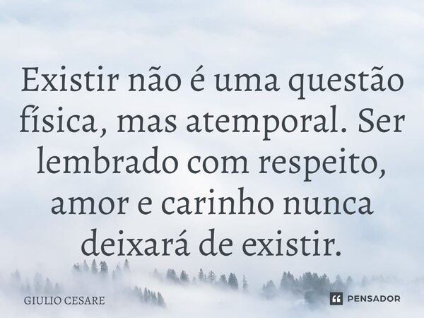 ⁠Existir não é uma questão física, mas atemporal. Ser lembrado com respeito, amor e carinho nunca deixará de existir.... Frase de Giulio Cesare.