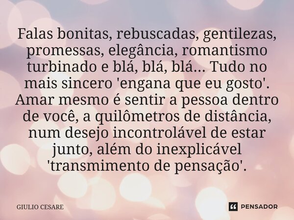 ⁠Falas bonitas, rebuscadas, gentilezas, promessas, elegância, romantismo turbinado e blá, blá, blá... Tudo no mais sincero 'engana que eu gosto'. Amar mesmo é s... Frase de Giulio Cesare.