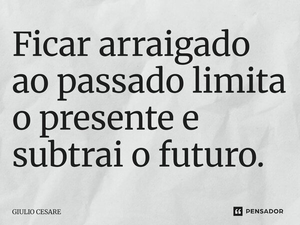 ⁠Ficar arraigado ao passado limita o presente e subtrai o futuro.... Frase de Giulio Cesare.