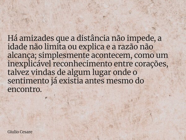 Há amizades que a distância não impede, a idade não limita ou explica e a razão não alcança; simplesmente acontecem, como um inexplicável reconhecimento entre c... Frase de Giulio Cesare.