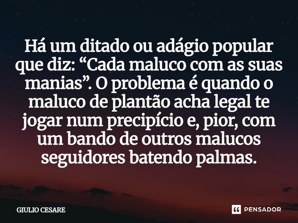 Há um ditado ou adágio popular que diz: “Cada maluco com as suas manias”. O problema é quando o maluco de plantão acha legal te jogar num precipício e, pior, c... Frase de Giulio Cesare.