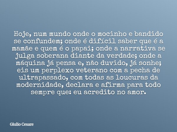 Hoje, num mundo onde o mocinho e bandido se confundem; onde é difícil saber que é a mamãe e quem é o papai; onde a narrativa se julga soberana diante da verdade... Frase de Giulio Cesare.