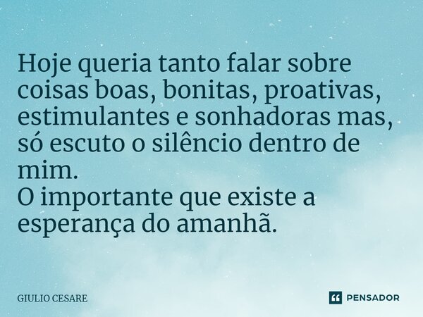 ⁠Hoje queria tanto falar sobre coisas boas, bonitas, proativas, estimulantes e sonhadoras mas, só escuto o silêncio dentro de mim. O importante que existe a esp... Frase de Giulio Cesare.