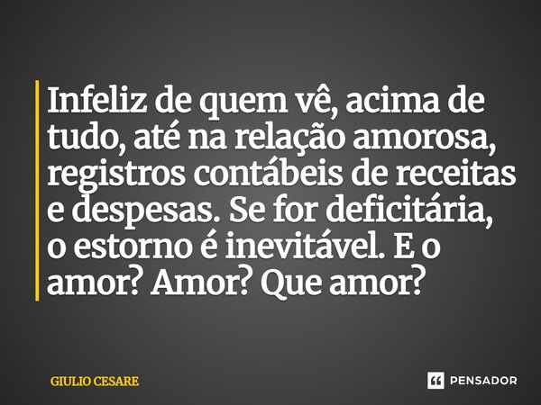 ⁠Infeliz de quem vê, acima de tudo, até na relação amorosa, registros contábeis de receitas e despesas. Se for deficitária, o estorno é inevitável. E o amor? Am... Frase de Giulio Cesare.