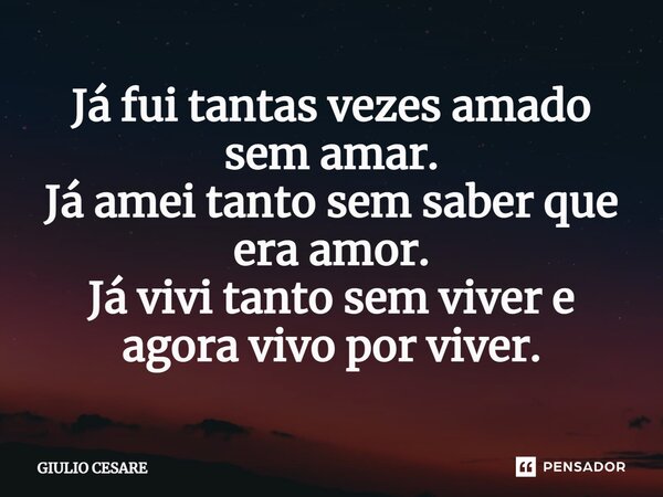 ⁠Já fui tantas vezes amado sem amar. Já amei tanto sem saber que era amor. Já vivi tanto sem viver e agora vivo por viver.... Frase de Giulio Cesare.