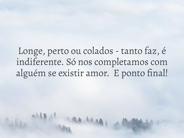 Longe, perto ou colados - tanto faz, é indiferente. Só nos completamos com alguém se existir amor. E ponto final!... Frase de Giulio Cesare.