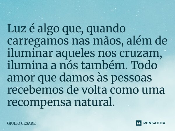 ⁠Luz é algo que, quando carregamos nas mãos, além de iluminar aqueles nos cruzam, ilumina a nós também. Todo amor que damos às pessoas recebemos de volta como u... Frase de Giulio Cesare.