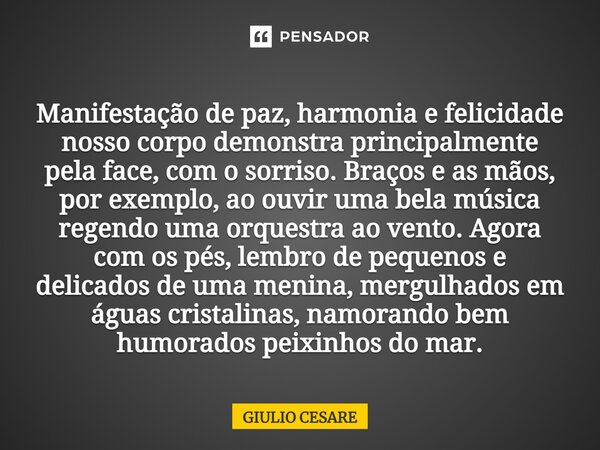 Manifestação de paz, harmonia e felicidade nosso corpo demonstra principalmente pela face, com o sorriso. Braços e as mãos, por exemplo, ao ouvir uma bela músic... Frase de Giulio Cesare.