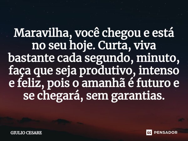 ⁠Maravilha, você chegou e está no seu hoje. Curta, viva bastante cada segundo, minuto, faça que seja produtivo, intenso e feliz, pois o amanhã é futuro e se che... Frase de Giulio Cesare.