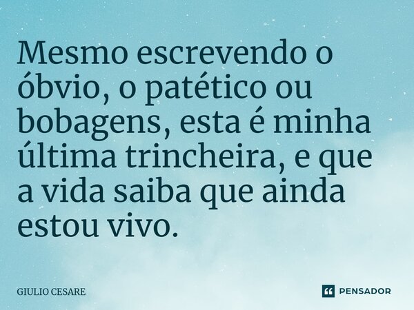 ⁠Mesmo escrevendo o óbvio, o patético ou bobagens, esta é minha última trincheira, e que a vida saiba que ainda estou vivo.... Frase de Giulio Cesare.