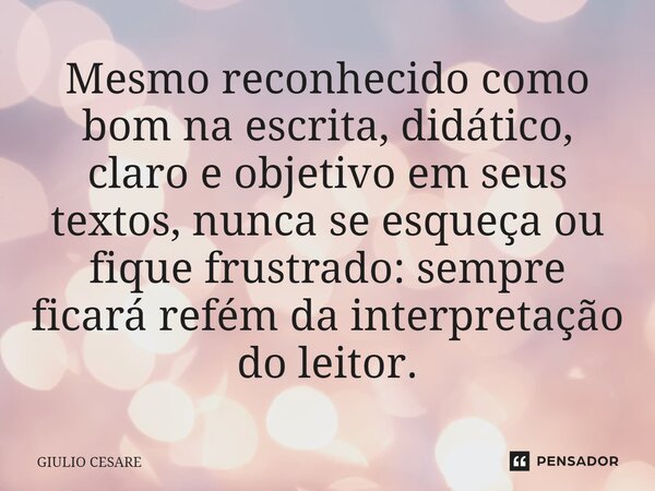 ⁠Mesmo reconhecido como bom na escrita, didático, claro e objetivo em seus textos, nunca se esqueça ou fique frustrado: sempre ficará refém da interpretação do ... Frase de Giulio Cesare.