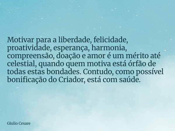 Motivar para a liberdade, felicidade, proatividade, esperança, harmonia, compreensão, doação e amor é um mérito até celestial, quando quem motiva está órfão de ... Frase de Giulio Cesare.