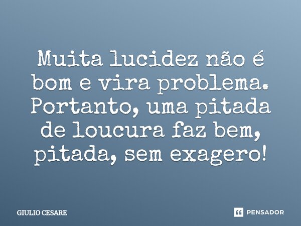 ⁠Muita lucidez não é bom e vira problema. Portanto, uma pitada de loucura faz bem, pitada, sem exagero!... Frase de Giulio Cesare.
