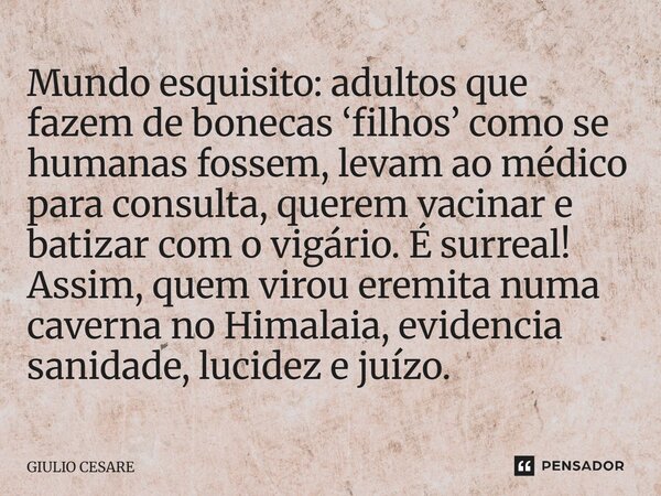 Mundo esquisito: adultos que fazem de bonecas ‘filhos’ como se humanas fossem, levam ao médico para consulta, querem vacinar e batizar com o vigário. É surreal... Frase de Giulio Cesare.