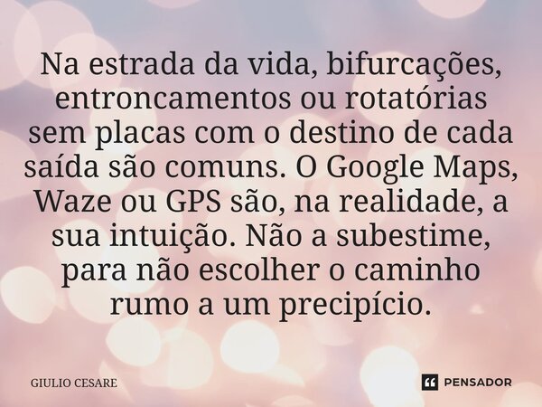 ⁠Na estrada da vida, bifurcações, entroncamentos ou rotatórias sem placas com o destino de cada saída são comuns. O Google Maps, Waze ou GPS são, na realidade, ... Frase de Giulio Cesare.