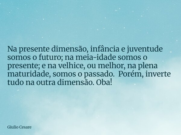 Na presente dimensão, infância e juventude somos o futuro; na meia-idade somos o presente; e na velhice, ou melhor, na plena maturidade, somos o passado. Porém,... Frase de Giulio Cesare.