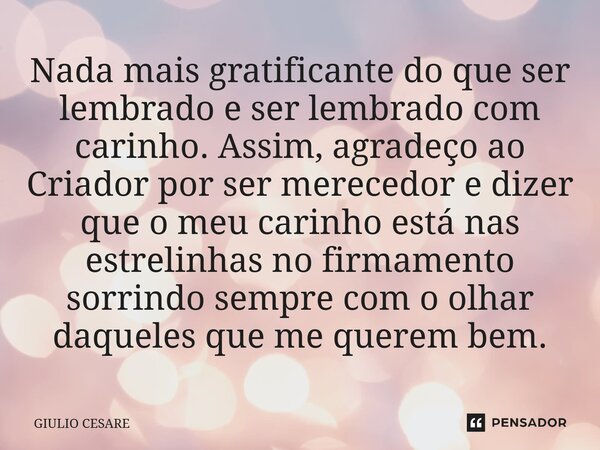 Nada mais gratificante do que ser lembrado e ser lembrado com carinho. Assim, agradeço ao Criador por ser merecedor e dizer que o meu carinho está nas estrelin... Frase de Giulio Cesare.