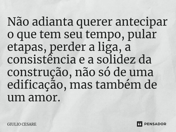 ⁠Não adianta querer antecipar o que tem seu tempo, pular etapas, perder a liga, a consistência e a solidez da construção, não só de uma edificação, mas também d... Frase de Giulio Cesare.