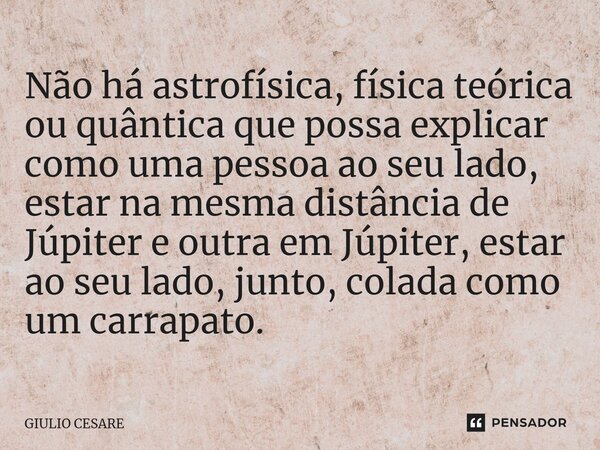 ⁠Não há astrofísica, física teórica ou quântica que possa explicar como uma pessoa ao seu lado, estar na mesma distância de Júpiter e outra em Júpiter, estar ao... Frase de GIULIO CESARE.