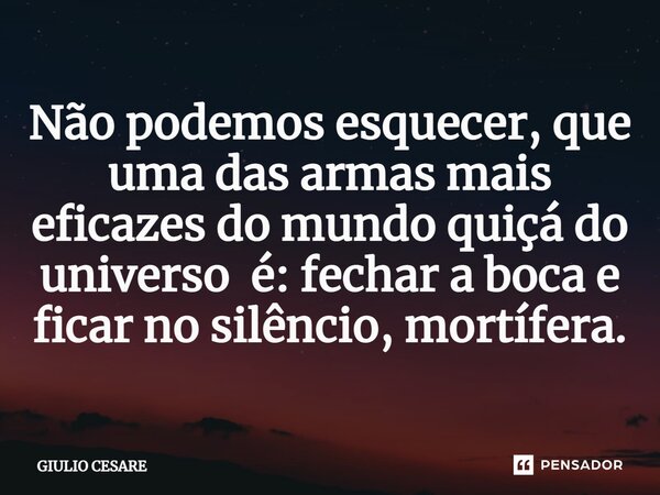⁠Não podemos esquecer, que uma das armas mais eficazes do mundo quiçá do universo é: fechar a boca e ficar no silêncio, mortífera.... Frase de Giulio Cesare.