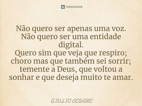 ⁠Não quero ser apenas uma voz. Não quero ser uma entidade digital. Quero sim que veja que respiro; choro mas que também sei sorrir; temente a Deus, que voltou a... Frase de Giulio Cesare.