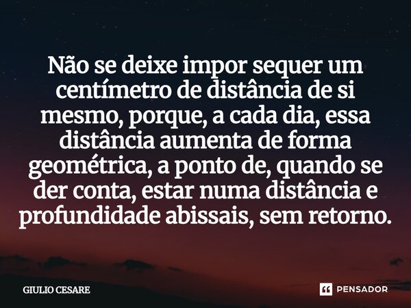 ⁠Não se deixe impor sequer um centímetro de distância de si mesmo, porque, a cada dia, essa distância aumenta de forma geométrica, a ponto de, quando se der con... Frase de Giulio Cesare.